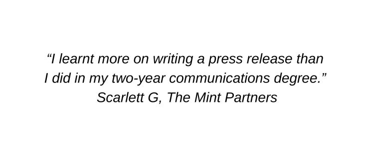 I learnt more on writing a press release than I did in my two-year communications degree. Scarlett G, The Mint Partners