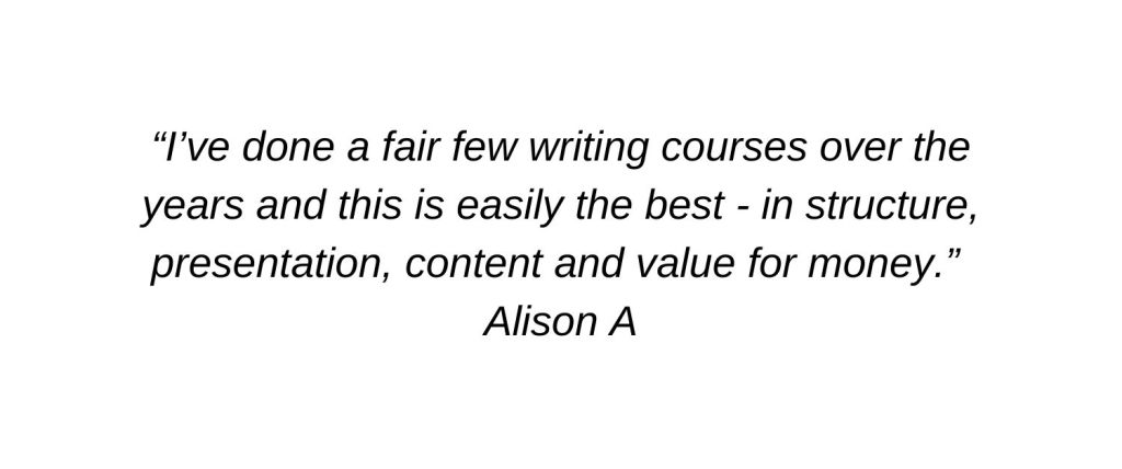 I’ve done a fair few writing courses over the years and this is easily the best - in structure, presentation, content and value for money. Alison A