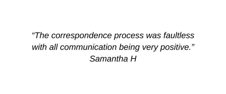 The correspondence process was faultless with all communication being very positive. Samantha H