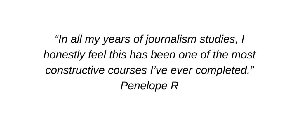 In all my years of journalism studies, I honestly feel this has been one of the most constructive courses I’ve ever completed. Penelope R